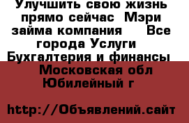 Улучшить свою жизнь прямо сейчас, Мэри займа компания.  - Все города Услуги » Бухгалтерия и финансы   . Московская обл.,Юбилейный г.